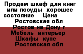 Продам шкаф для книг или посуды, хорошее состояние. › Цена ­ 4 000 - Ростовская обл., Ростов-на-Дону г. Мебель, интерьер » Шкафы, купе   . Ростовская обл.